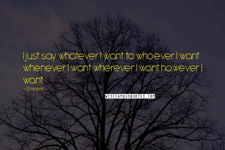 Eminem Quotes: I just say whatever I want to whoever I want whenever I want wherever I want however I want.