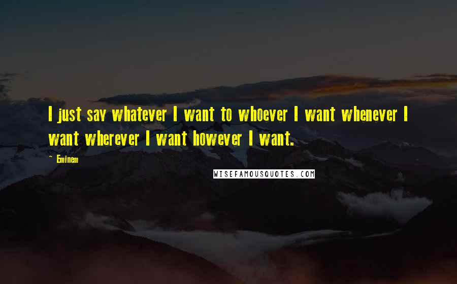 Eminem Quotes: I just say whatever I want to whoever I want whenever I want wherever I want however I want.