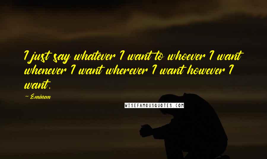 Eminem Quotes: I just say whatever I want to whoever I want whenever I want wherever I want however I want.