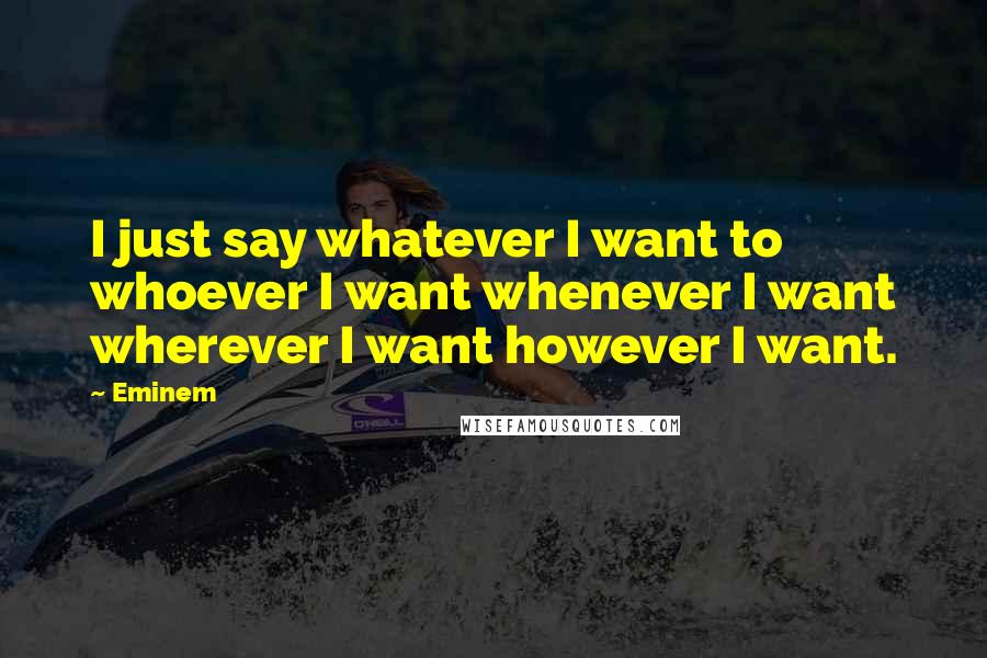 Eminem Quotes: I just say whatever I want to whoever I want whenever I want wherever I want however I want.