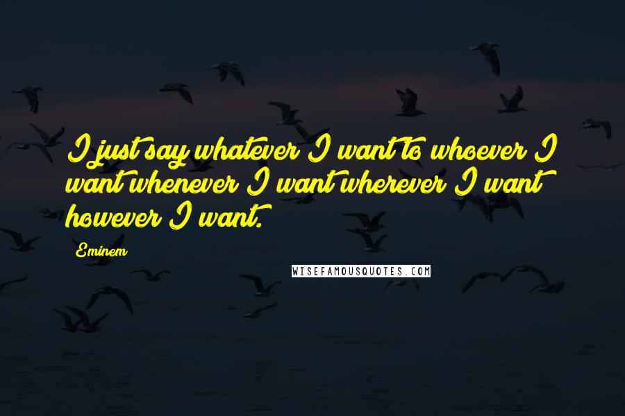 Eminem Quotes: I just say whatever I want to whoever I want whenever I want wherever I want however I want.