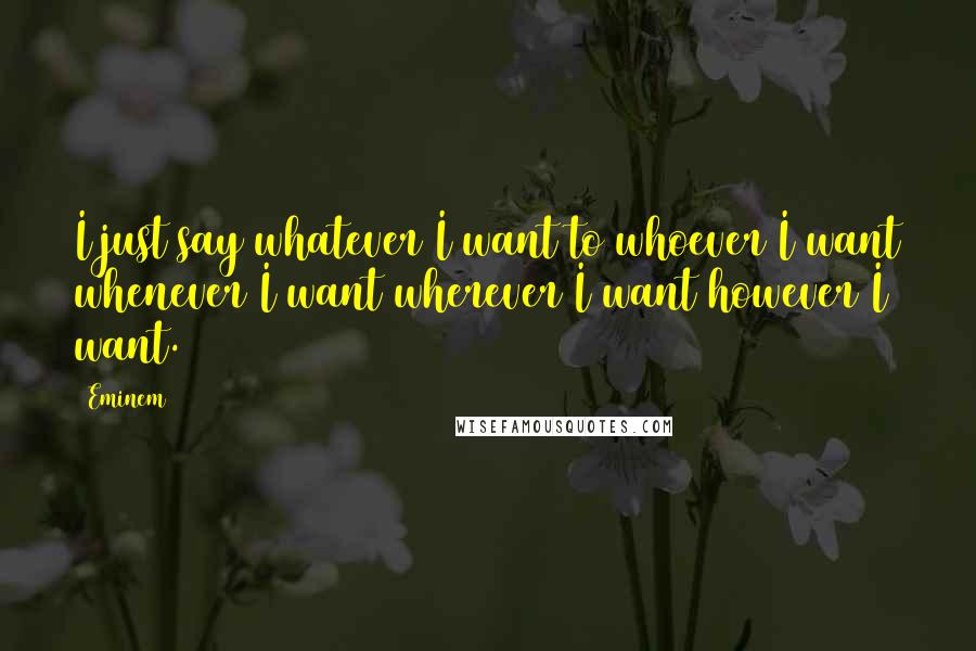 Eminem Quotes: I just say whatever I want to whoever I want whenever I want wherever I want however I want.