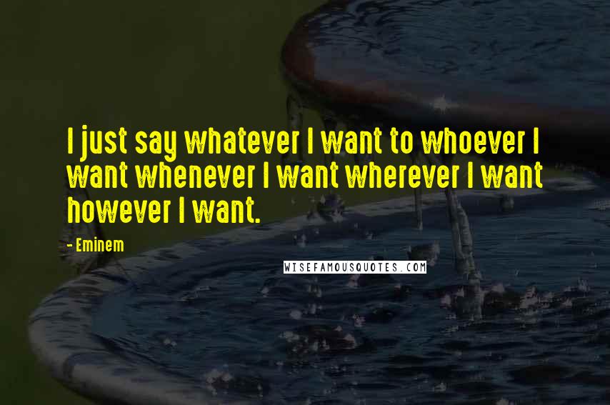 Eminem Quotes: I just say whatever I want to whoever I want whenever I want wherever I want however I want.