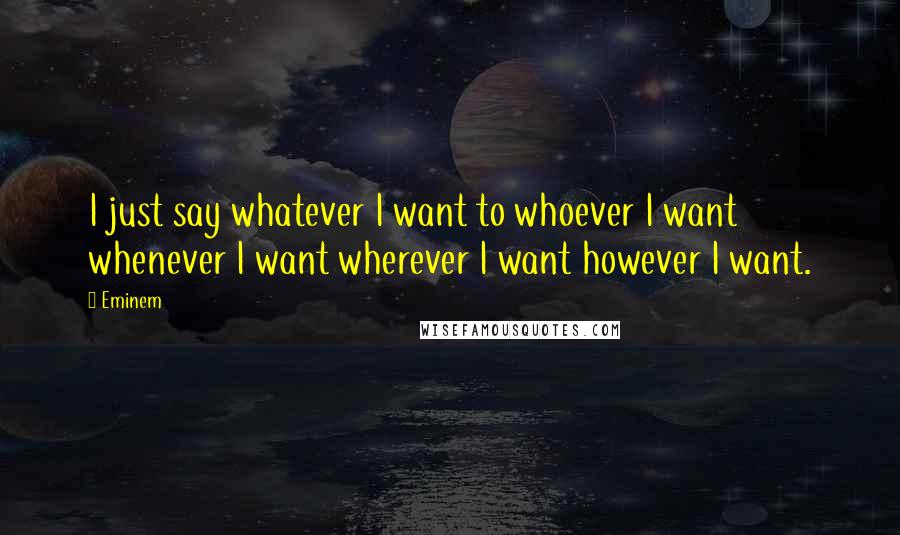 Eminem Quotes: I just say whatever I want to whoever I want whenever I want wherever I want however I want.