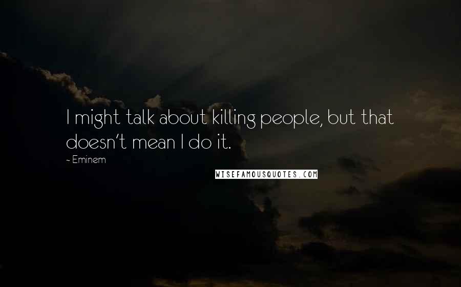 Eminem Quotes: I might talk about killing people, but that doesn't mean I do it.