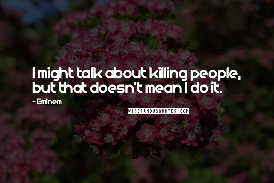 Eminem Quotes: I might talk about killing people, but that doesn't mean I do it.