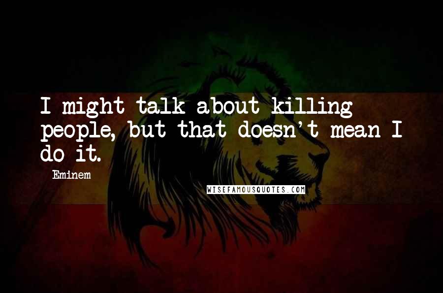 Eminem Quotes: I might talk about killing people, but that doesn't mean I do it.