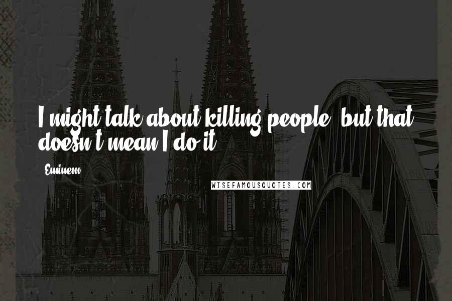 Eminem Quotes: I might talk about killing people, but that doesn't mean I do it.