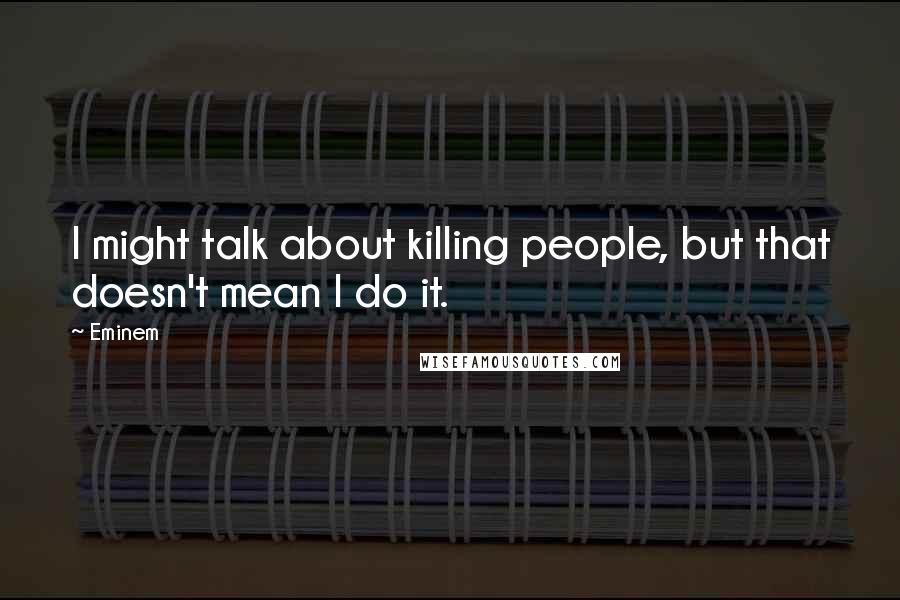 Eminem Quotes: I might talk about killing people, but that doesn't mean I do it.