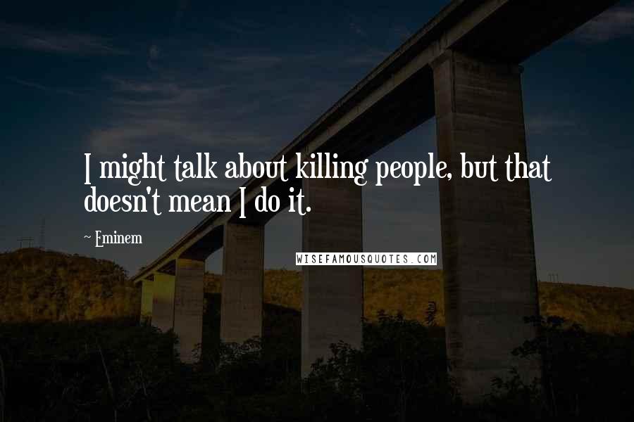 Eminem Quotes: I might talk about killing people, but that doesn't mean I do it.