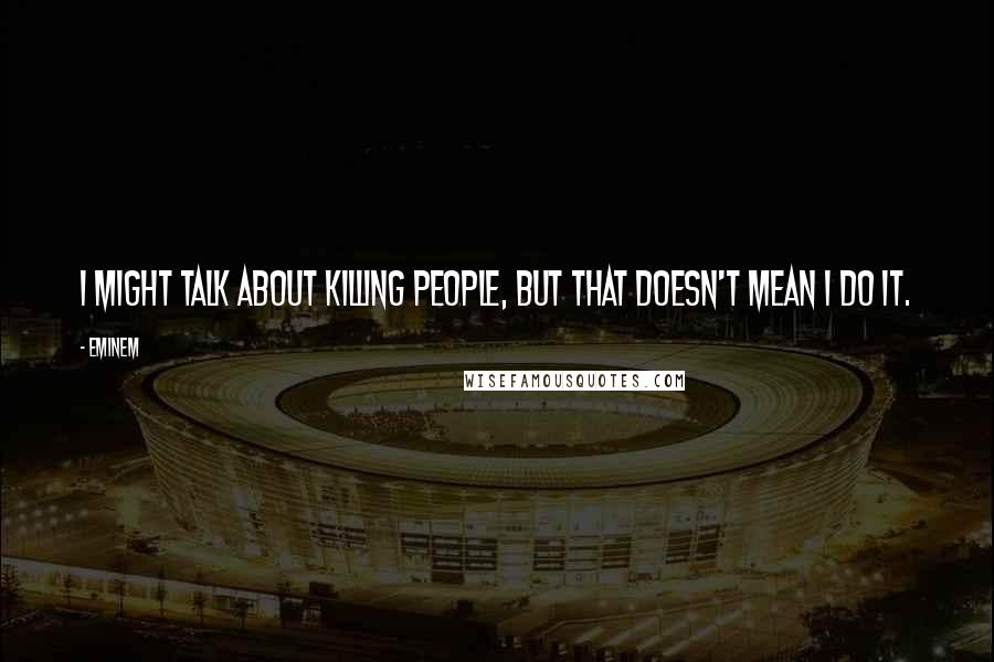 Eminem Quotes: I might talk about killing people, but that doesn't mean I do it.