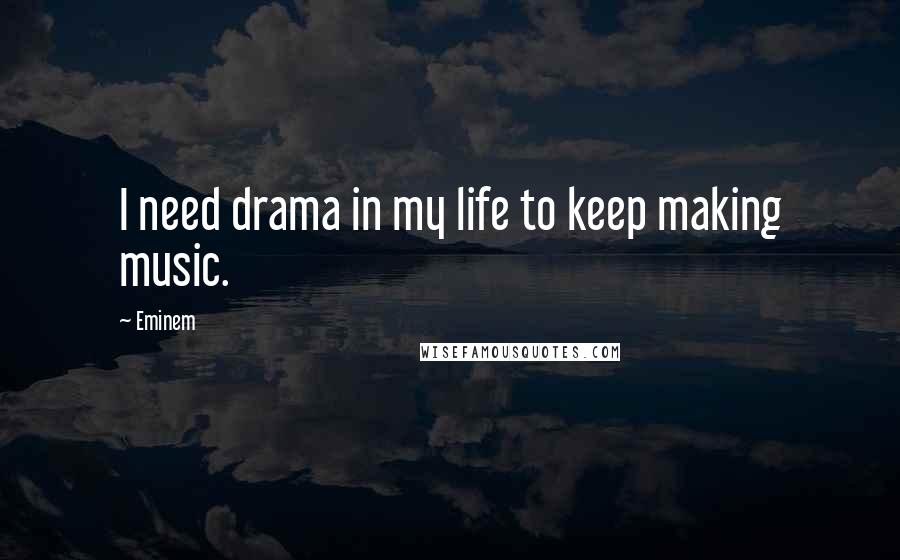 Eminem Quotes: I need drama in my life to keep making music.