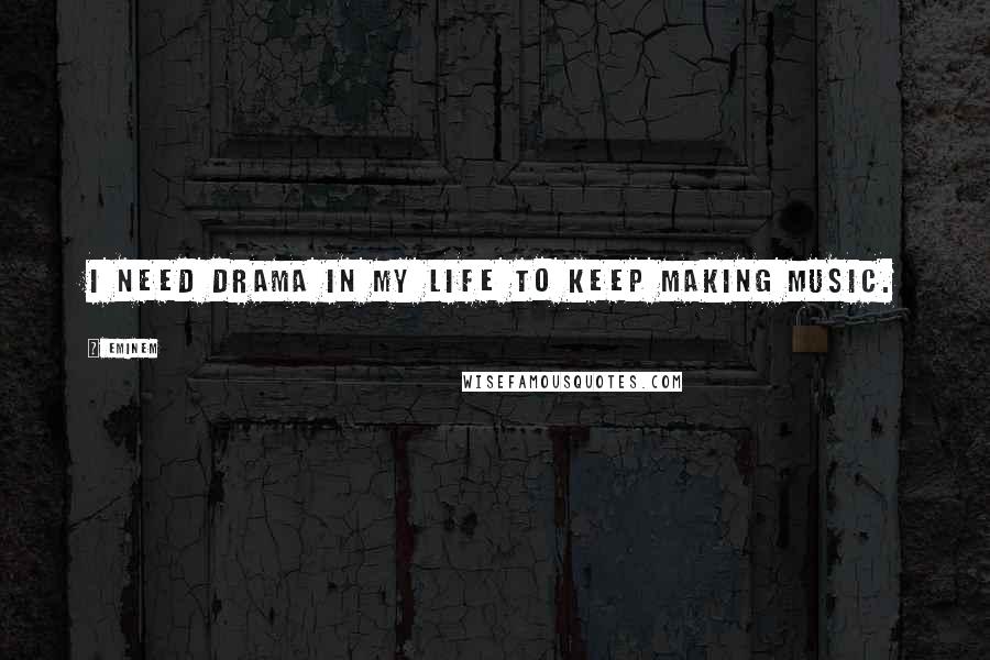 Eminem Quotes: I need drama in my life to keep making music.