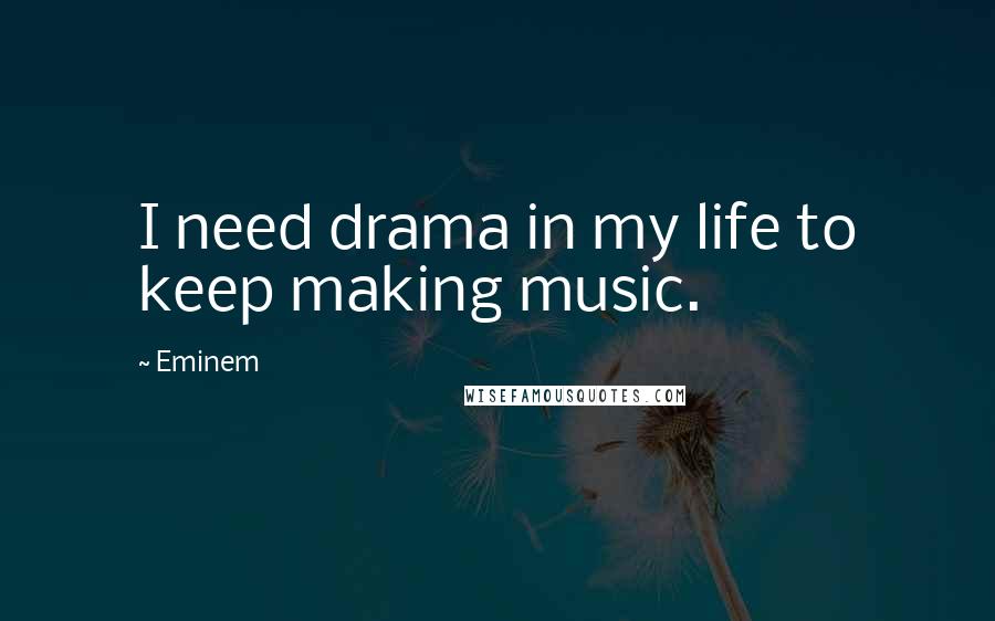 Eminem Quotes: I need drama in my life to keep making music.