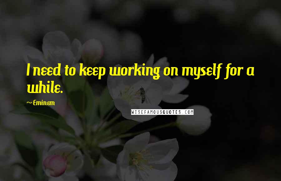 Eminem Quotes: I need to keep working on myself for a while.
