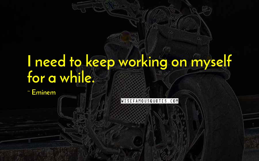 Eminem Quotes: I need to keep working on myself for a while.