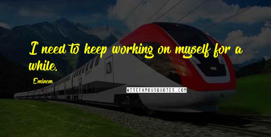 Eminem Quotes: I need to keep working on myself for a while.