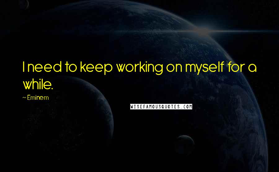 Eminem Quotes: I need to keep working on myself for a while.