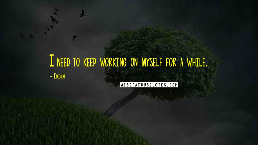 Eminem Quotes: I need to keep working on myself for a while.