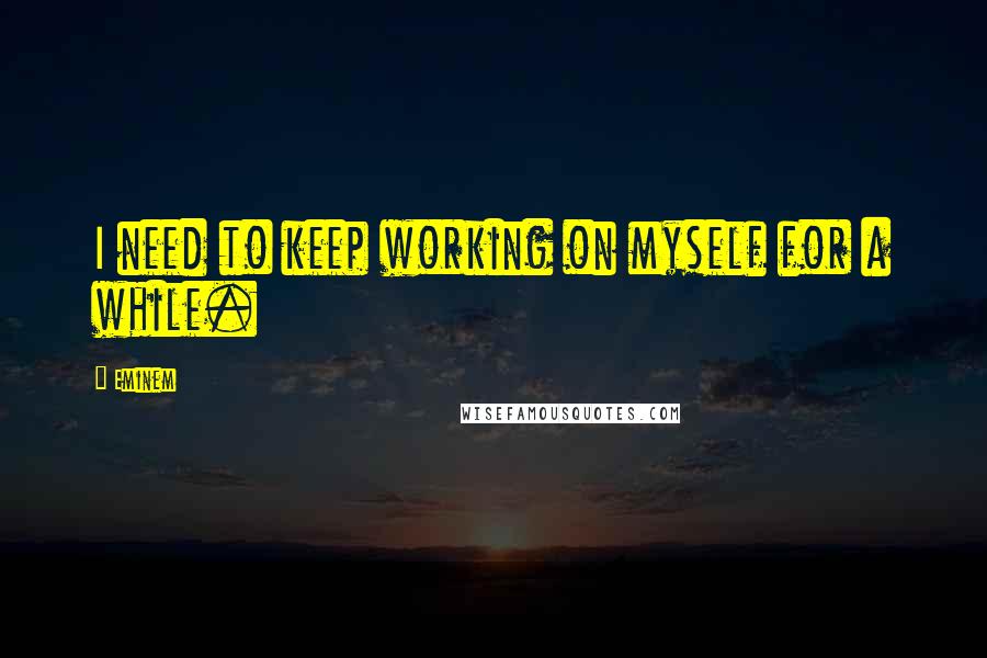 Eminem Quotes: I need to keep working on myself for a while.