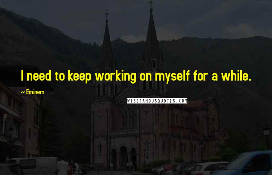 Eminem Quotes: I need to keep working on myself for a while.