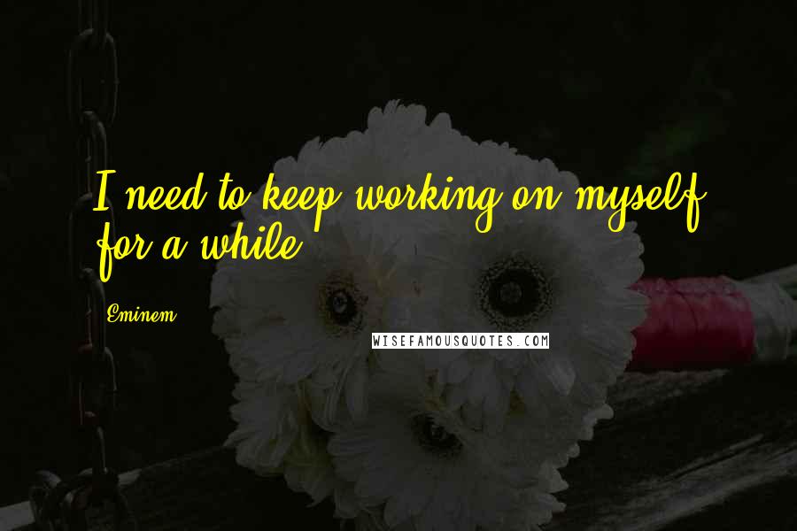 Eminem Quotes: I need to keep working on myself for a while.