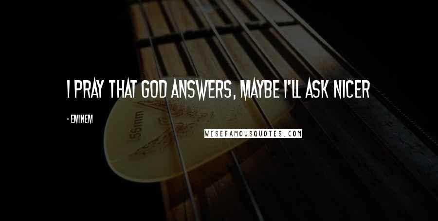 Eminem Quotes: I pray that god answers, maybe I'll ask nicer