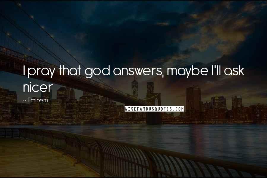 Eminem Quotes: I pray that god answers, maybe I'll ask nicer