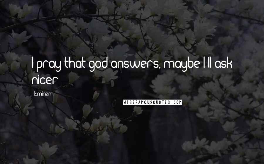 Eminem Quotes: I pray that god answers, maybe I'll ask nicer