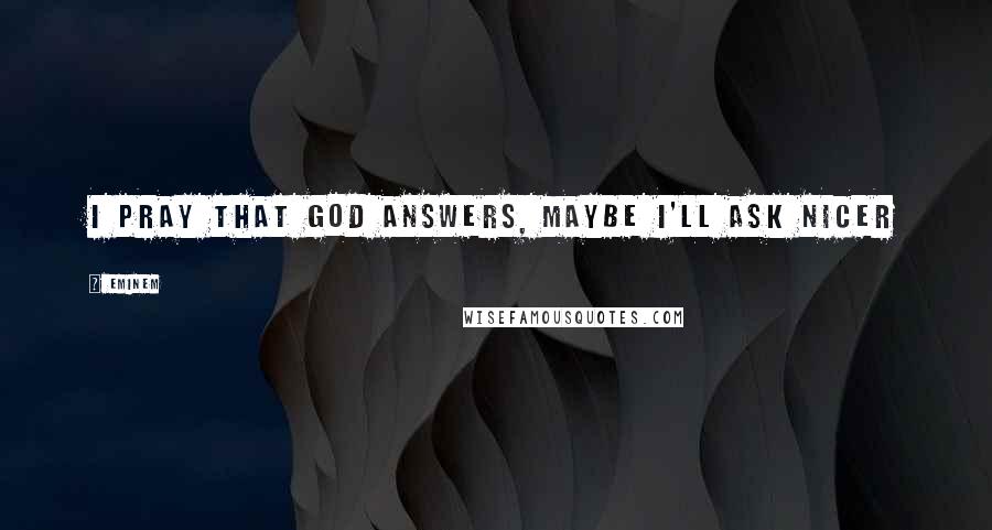 Eminem Quotes: I pray that god answers, maybe I'll ask nicer