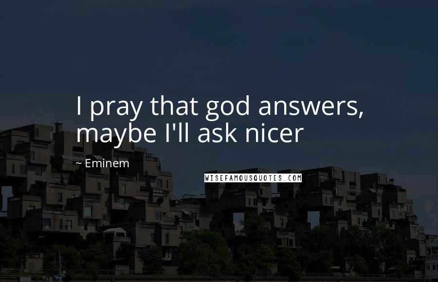 Eminem Quotes: I pray that god answers, maybe I'll ask nicer