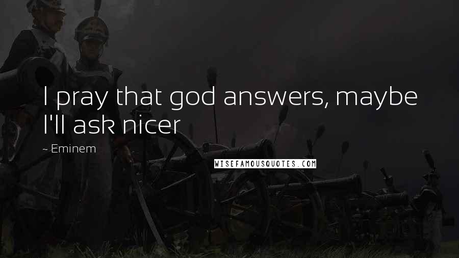 Eminem Quotes: I pray that god answers, maybe I'll ask nicer