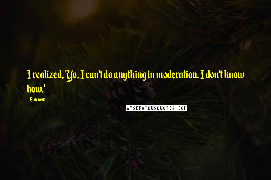 Eminem Quotes: I realized, 'Yo, I can't do anything in moderation. I don't know how.'