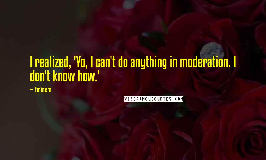 Eminem Quotes: I realized, 'Yo, I can't do anything in moderation. I don't know how.'