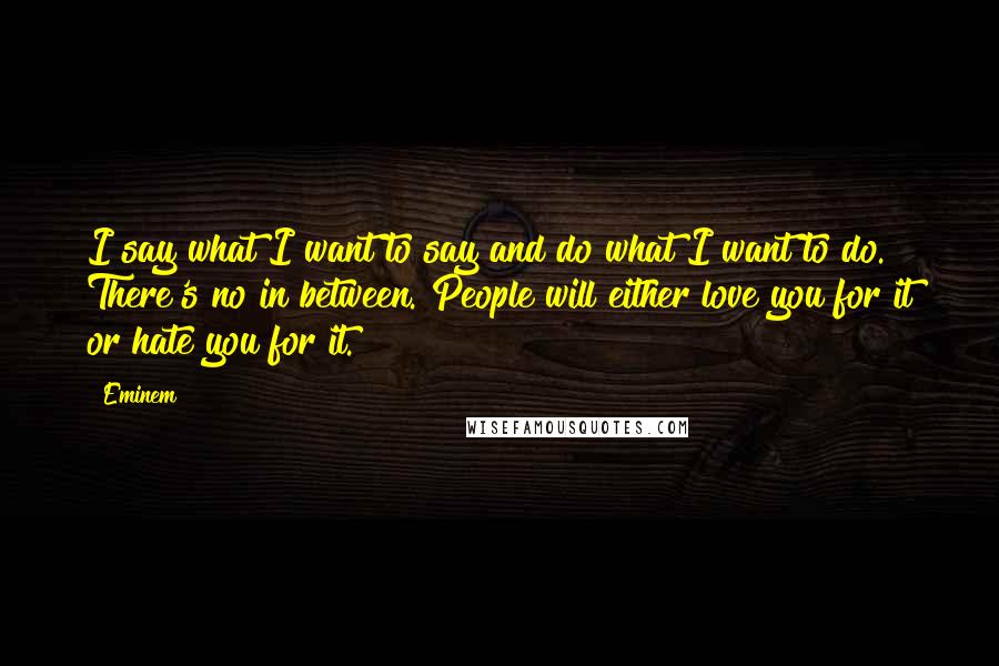 Eminem Quotes: I say what I want to say and do what I want to do. There's no in between. People will either love you for it or hate you for it.