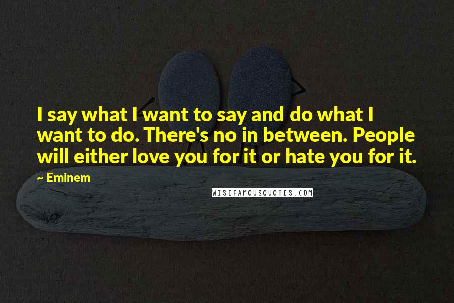 Eminem Quotes: I say what I want to say and do what I want to do. There's no in between. People will either love you for it or hate you for it.