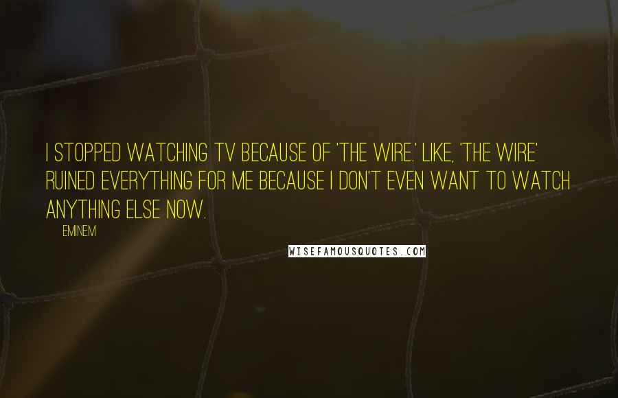 Eminem Quotes: I stopped watching TV because of 'The Wire.' Like, 'The Wire' ruined everything for me because I don't even want to watch anything else now.