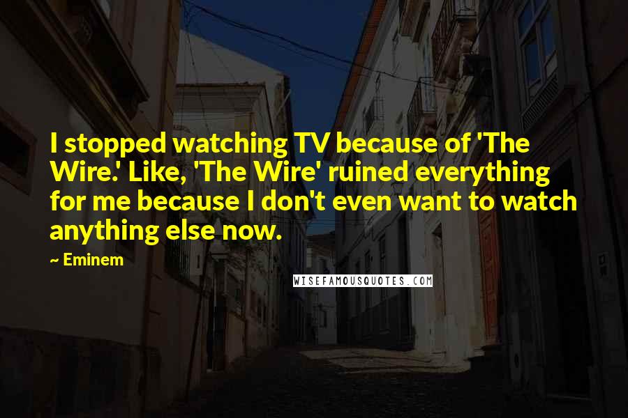 Eminem Quotes: I stopped watching TV because of 'The Wire.' Like, 'The Wire' ruined everything for me because I don't even want to watch anything else now.