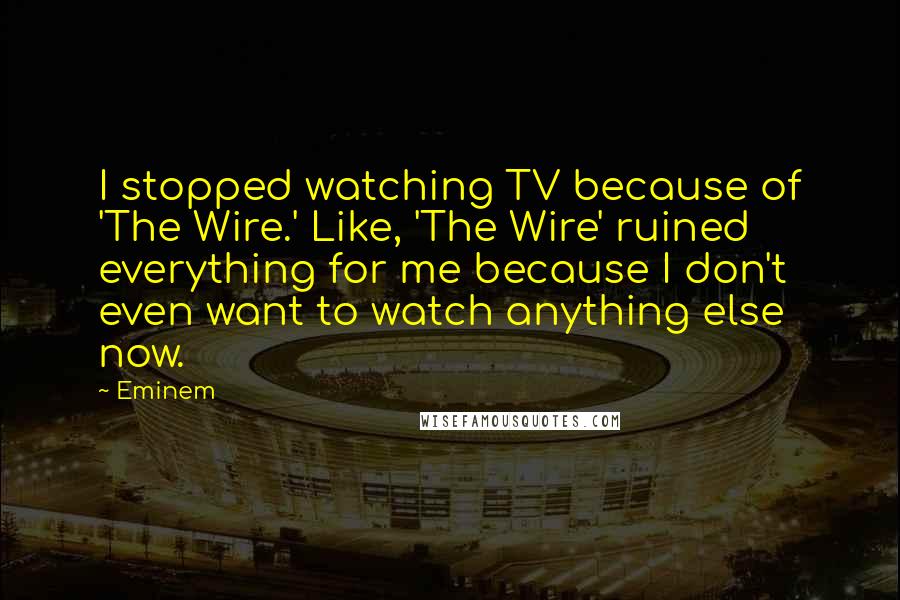 Eminem Quotes: I stopped watching TV because of 'The Wire.' Like, 'The Wire' ruined everything for me because I don't even want to watch anything else now.