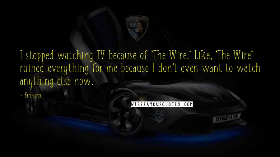 Eminem Quotes: I stopped watching TV because of 'The Wire.' Like, 'The Wire' ruined everything for me because I don't even want to watch anything else now.