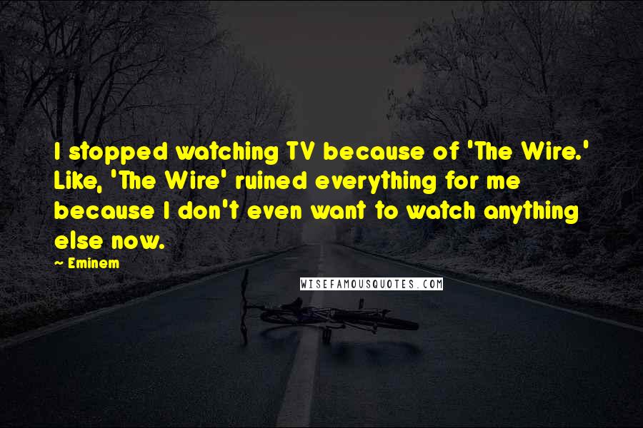 Eminem Quotes: I stopped watching TV because of 'The Wire.' Like, 'The Wire' ruined everything for me because I don't even want to watch anything else now.