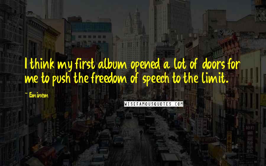 Eminem Quotes: I think my first album opened a lot of doors for me to push the freedom of speech to the limit.