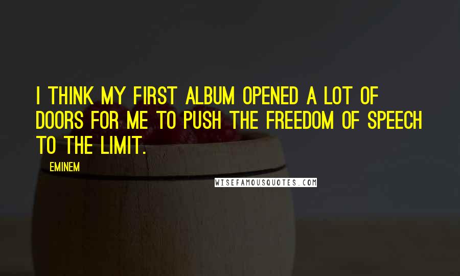 Eminem Quotes: I think my first album opened a lot of doors for me to push the freedom of speech to the limit.