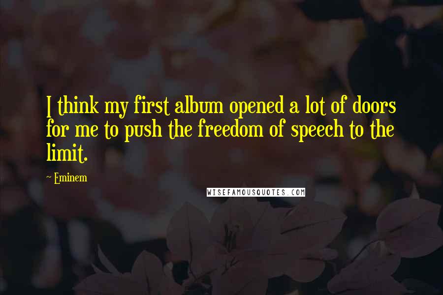 Eminem Quotes: I think my first album opened a lot of doors for me to push the freedom of speech to the limit.
