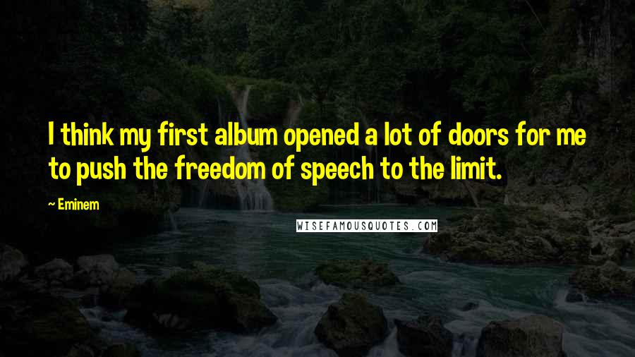 Eminem Quotes: I think my first album opened a lot of doors for me to push the freedom of speech to the limit.