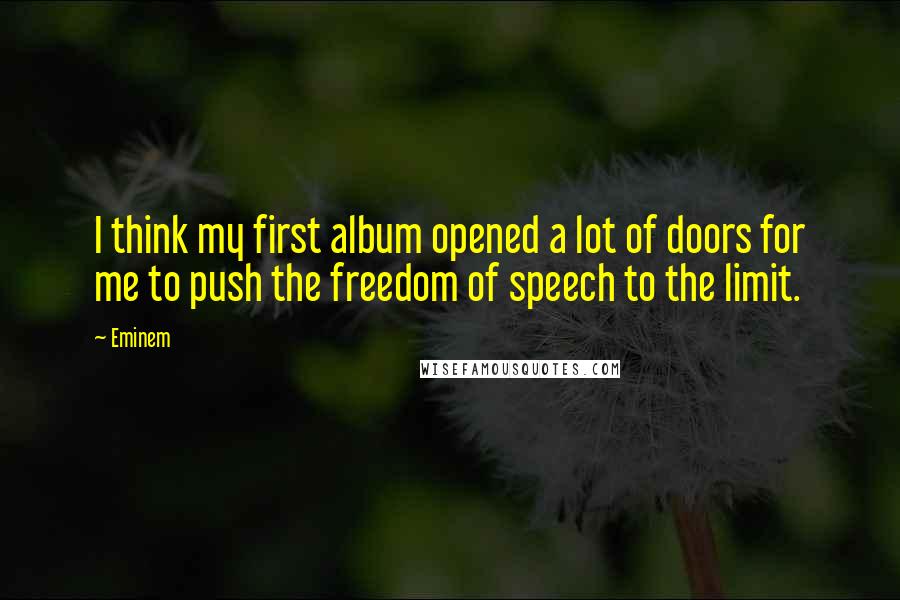 Eminem Quotes: I think my first album opened a lot of doors for me to push the freedom of speech to the limit.