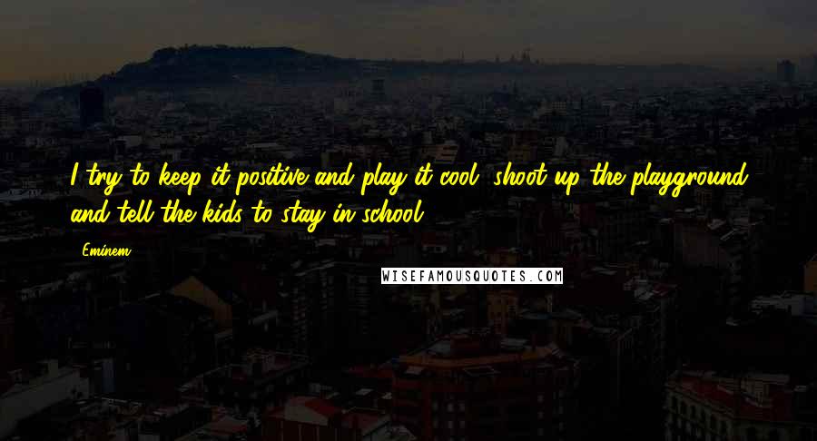 Eminem Quotes: I try to keep it positive and play it cool, shoot up the playground and tell the kids to stay in school.
