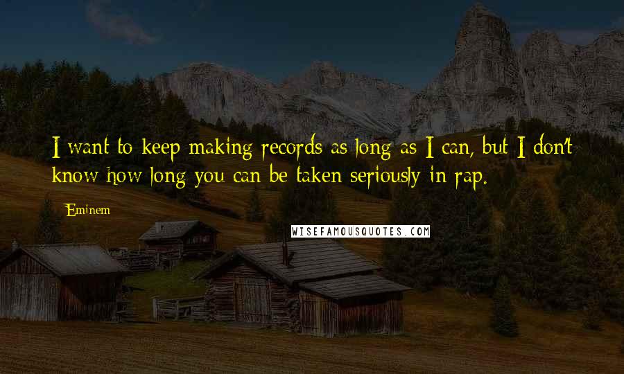 Eminem Quotes: I want to keep making records as long as I can, but I don't know how long you can be taken seriously in rap.