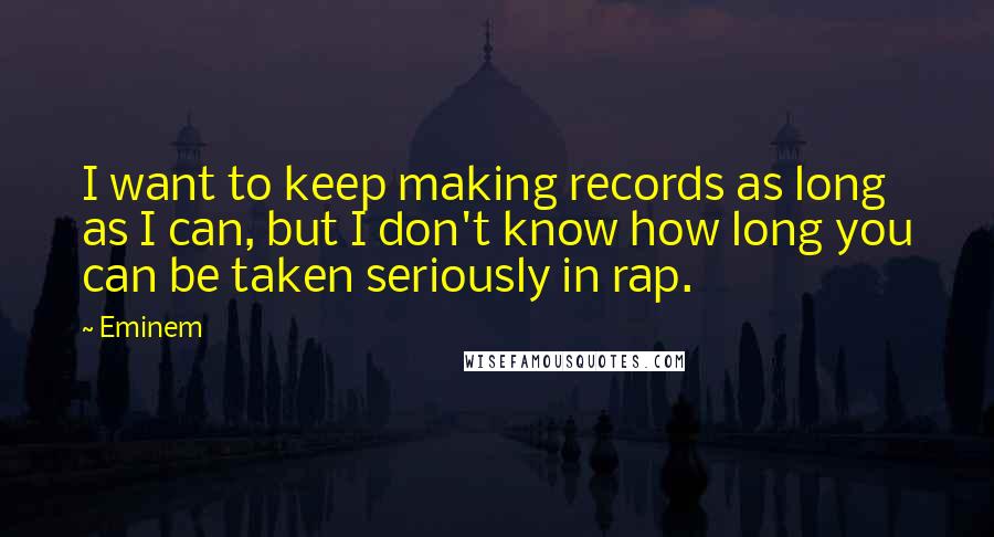 Eminem Quotes: I want to keep making records as long as I can, but I don't know how long you can be taken seriously in rap.