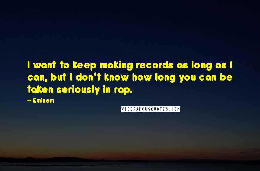 Eminem Quotes: I want to keep making records as long as I can, but I don't know how long you can be taken seriously in rap.